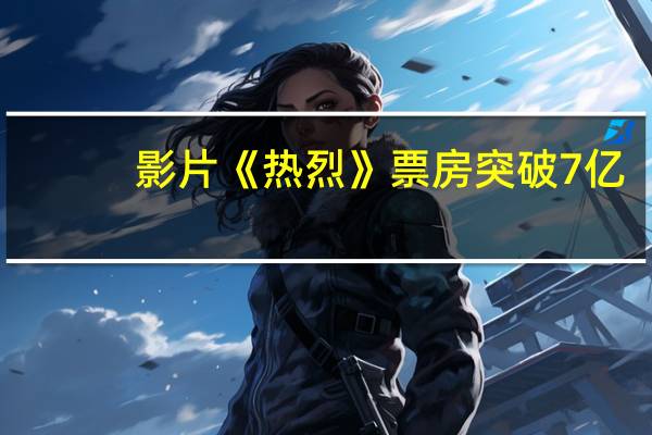 影片《热烈》票房突破7亿