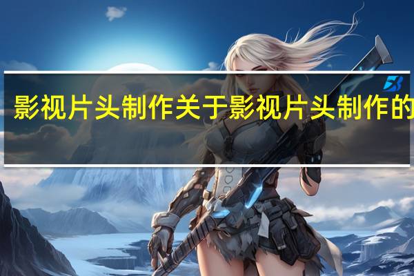 影视片头制作 关于影视片头制作的介绍