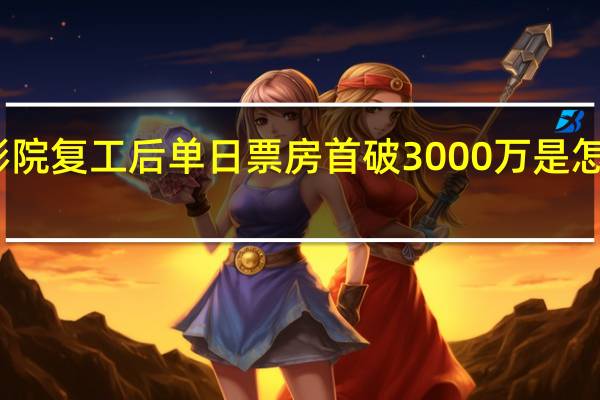 影院复工后单日票房首破3000万是怎么回事