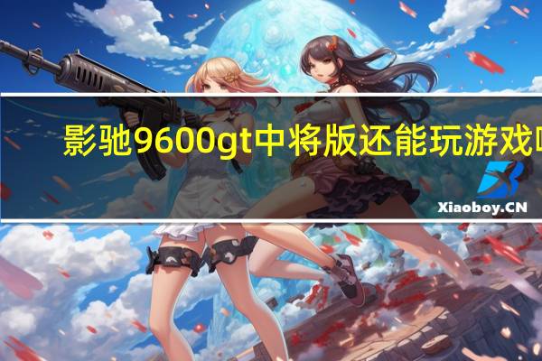 影驰9600gt中将版还能玩游戏嘛（影驰9600GT中将版简介）