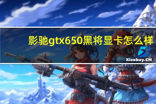 影驰gtx650黑将显卡怎么样（影驰gtx650黑将）