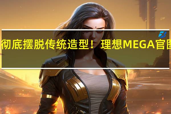 彻底摆脱传统造型！理想MEGA官图发布：车身细节清晰可见