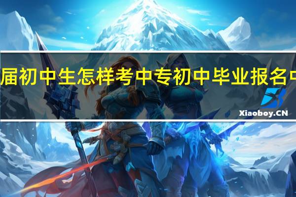 往届初中生怎样考中专 初中毕业报名中专学校
