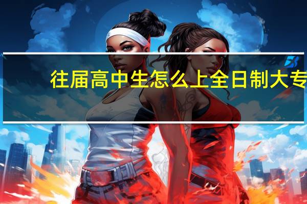 往届高中生怎么上全日制大专