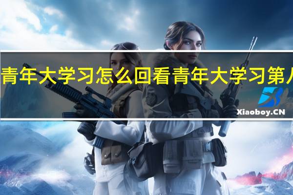 往期青年大学习怎么回看 青年大学习第八季第八期