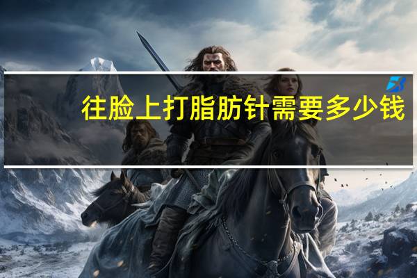 往脸上打脂肪针需要多少钱，面部吸脂手术需要多少钱