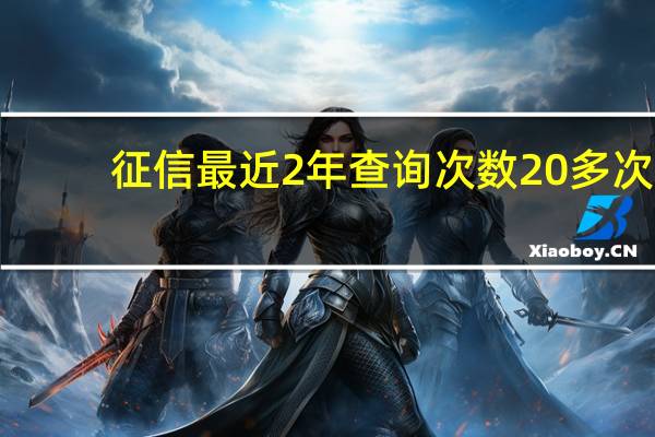 征信最近2年查询次数20多次（一年查询了22次征信严重吗）