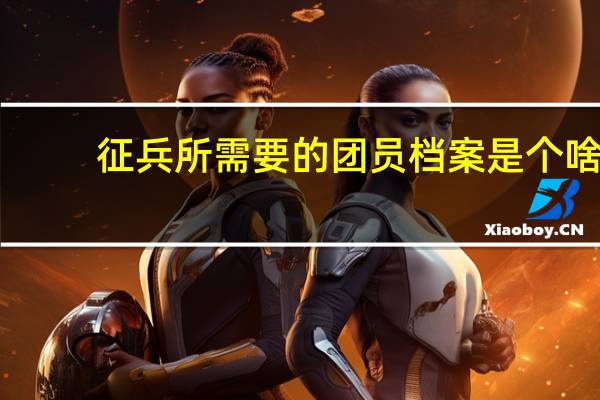 征兵所需要的团员档案是个啥