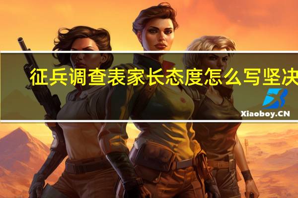 征兵调查表家长态度怎么写坚决的