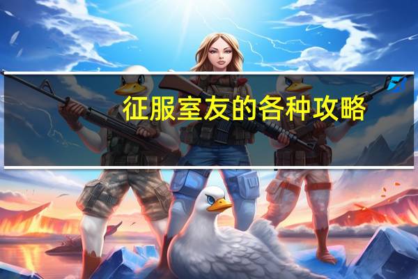 征服室友的各种攻略（征服室友的各种姿势）