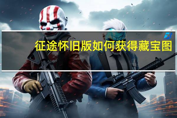 征途怀旧版如何获得藏宝图（征途怀旧版藏宝图有什么用途）