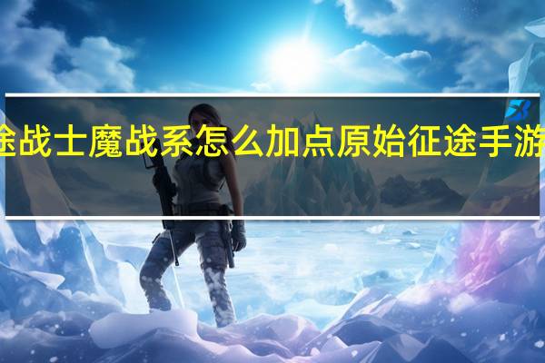 征途战士魔战系怎么加点 原始征途手游魔战加点