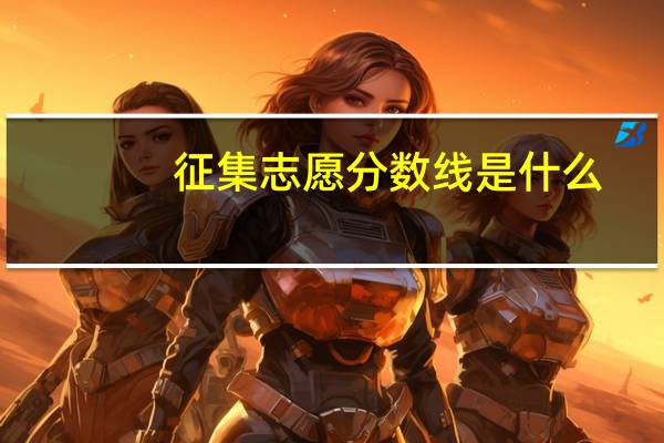 征集志愿分数线是什么