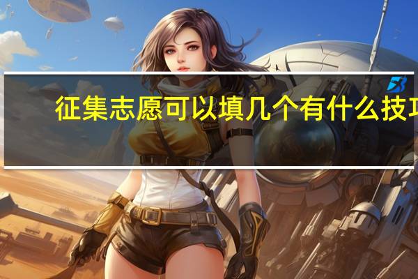 征集志愿可以填几个 有什么技巧