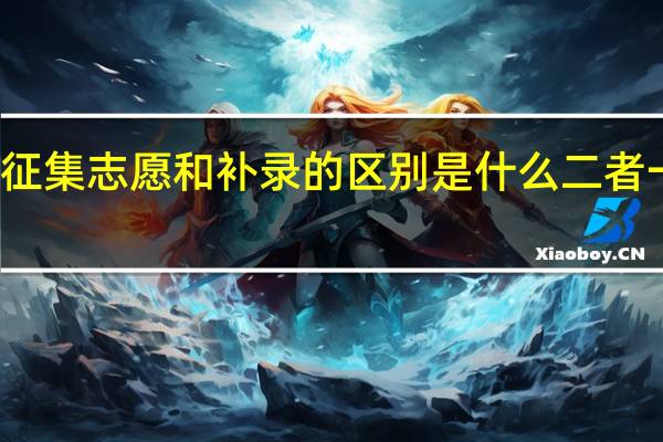 征集志愿和补录的区别是什么 二者一样吗