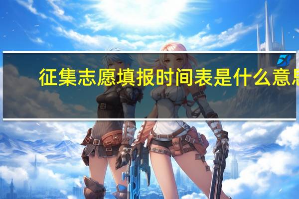 征集志愿填报时间表是什么意思（征集志愿填报时间）