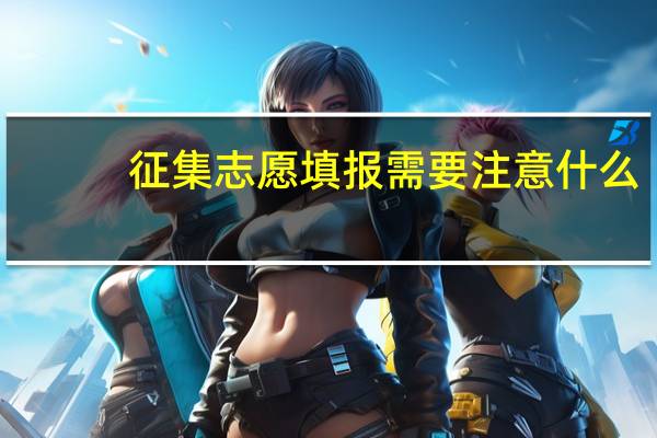 征集志愿填报需要注意什么