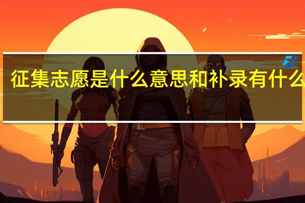 征集志愿是什么意思 和补录有什么区别
