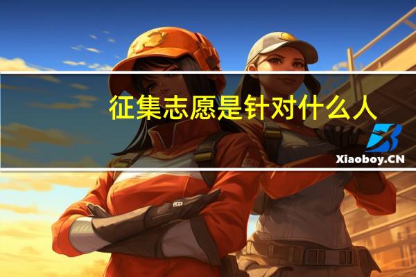 征集志愿是针对什么人