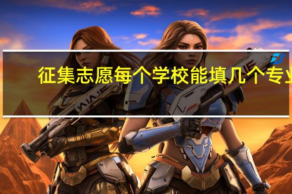 征集志愿每个学校能填几个专业