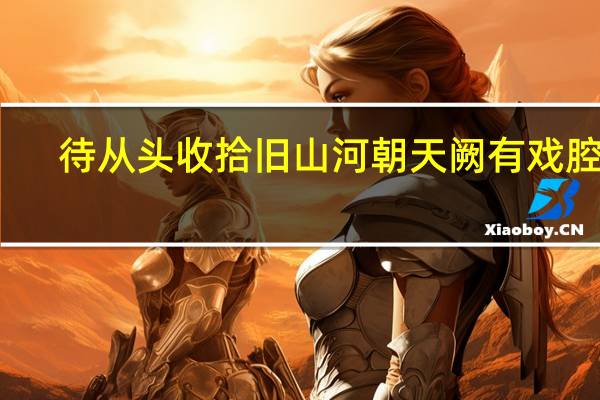 待从头收拾旧山河朝天阙有戏腔吗（待从头收拾旧山河朝天阙）