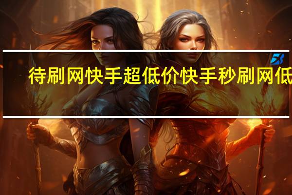 待刷网快手超低价 快手秒刷网低价