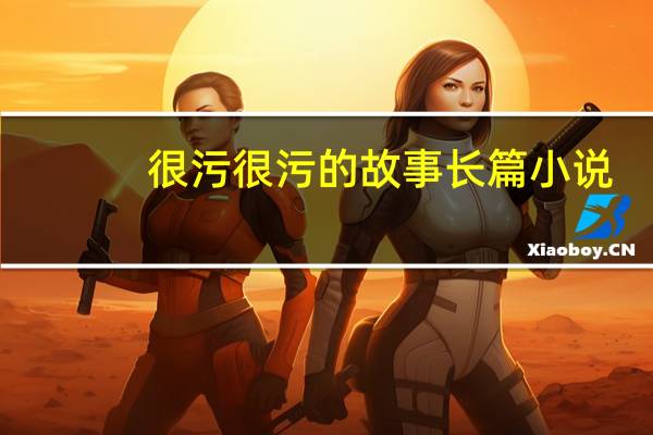 很污很污的故事长篇小说（很污很污的故事长篇）