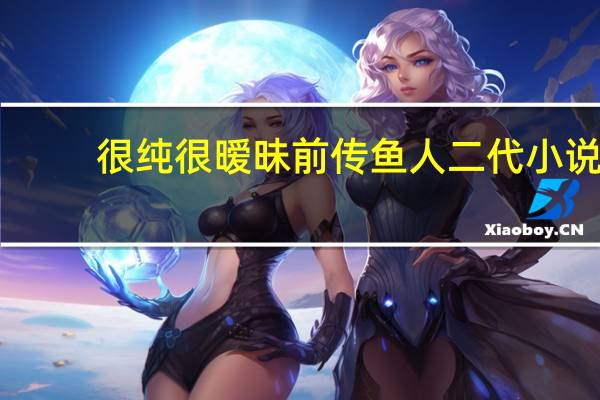 很纯很暧昧前传鱼人二代小说（很纯很暧昧前传鱼人二代）