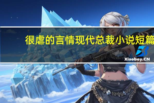 很虐的言情现代总裁小说短篇（现代的言情小说 虐心总裁豪门）