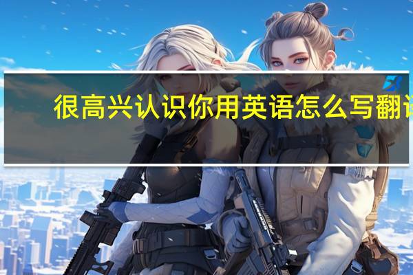 很高兴认识你用英语怎么写翻译