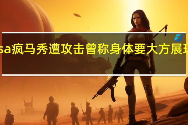 徐娇质疑Lisa疯马秀遭攻击曾称身体要大方展现 到底什么情况呢