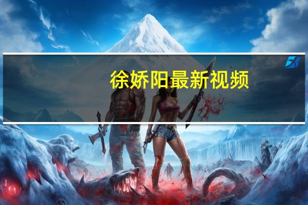 徐娇阳最新视频（徐娇的爸爸）