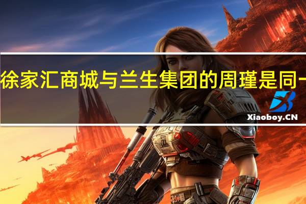徐家汇商城与兰生集团的周瑾是同一人吗?（徐家汇商城）