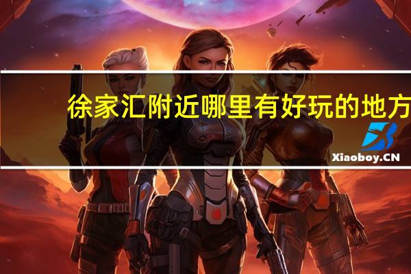 徐家汇附近哪里有好玩的地方