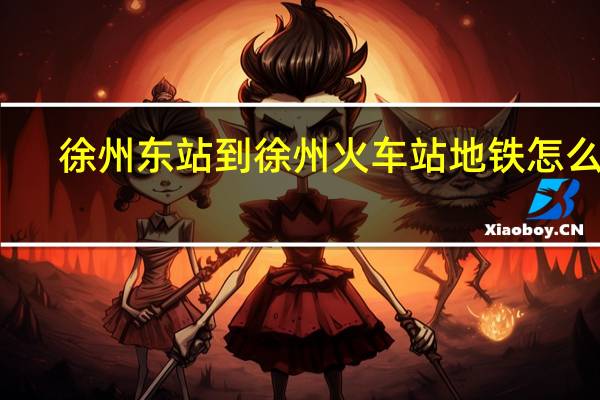 徐州东站到徐州火车站地铁怎么坐（徐州东站到徐州火车站）
