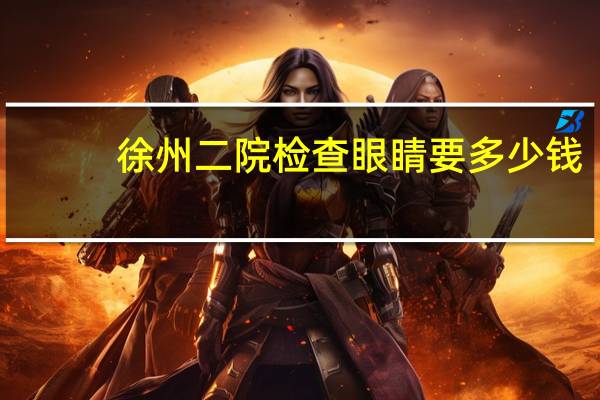 徐州二院检查眼睛要多少钱，徐州配眼镜一般多少钱