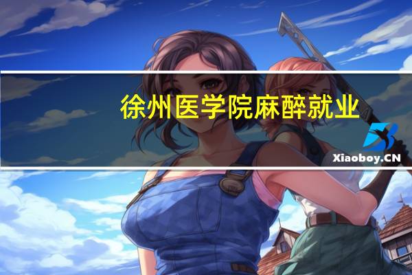 徐州医学院麻醉就业，有人说好，有人说不好，到底怎么样