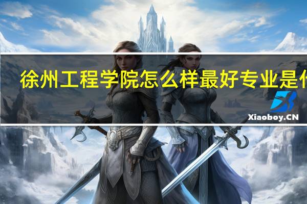 徐州工程学院怎么样最好专业是什么