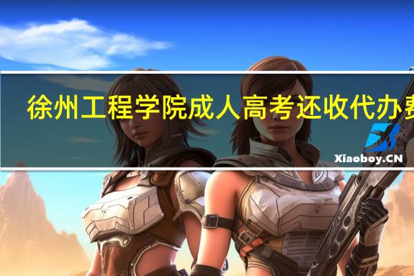 徐州工程学院成人高考还收代办费吗
