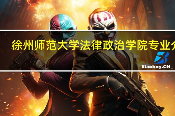 徐州师范大学法律政治学院专业介绍