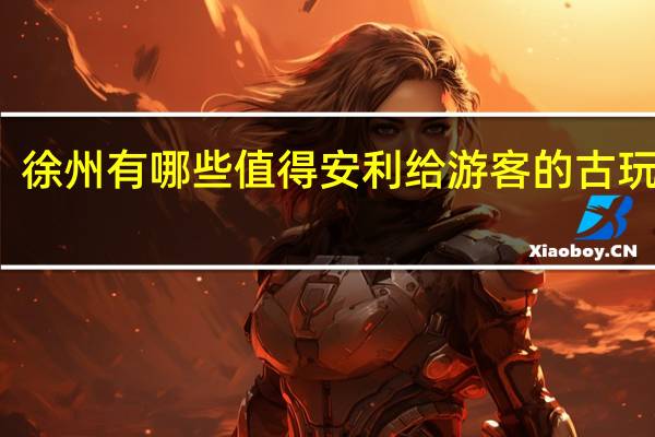 徐州有哪些值得安利给游客的古玩市场
