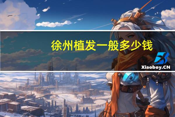 徐州植发一般多少钱(植发的一般费用大概是多少)