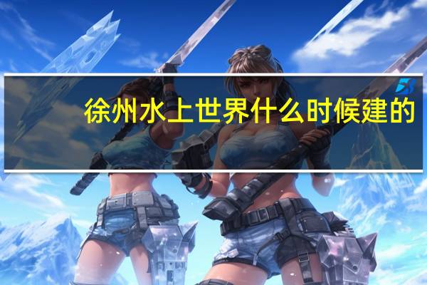 徐州水上世界什么时候建的（徐州水上世界图片）