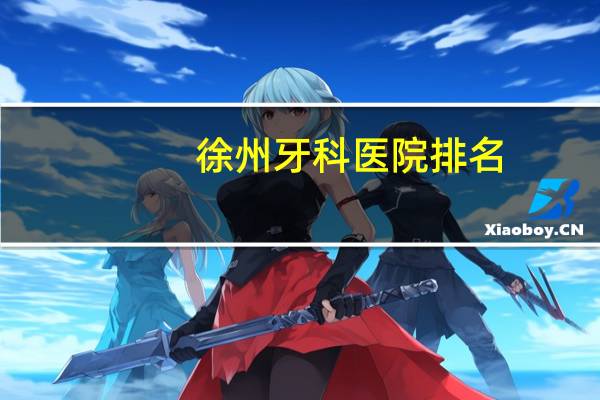 徐州牙科医院排名,徐州口腔医院哪个是正规的