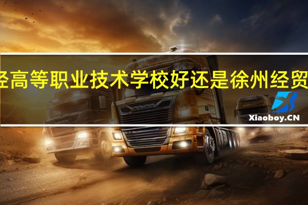 徐州财经高等职业技术学校好还是徐州经贸高等职业学校