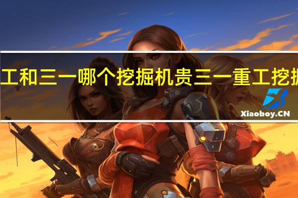 徐工和三一哪个挖掘机贵 三一重工挖掘机价格