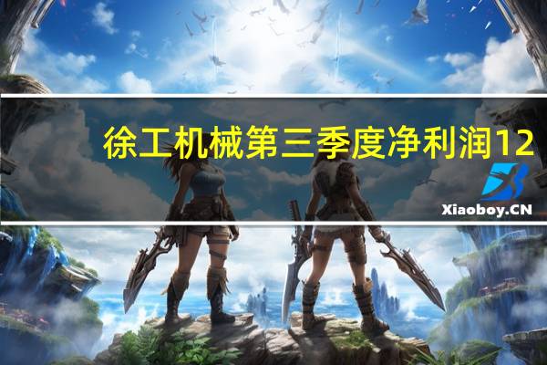 徐工机械第三季度净利润12.5亿元上年同期10.1亿元