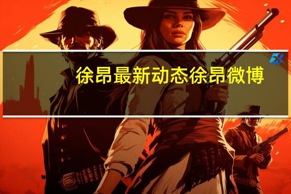 徐昂最新动态徐昂微博(徐昂-中国内地男导演简介)