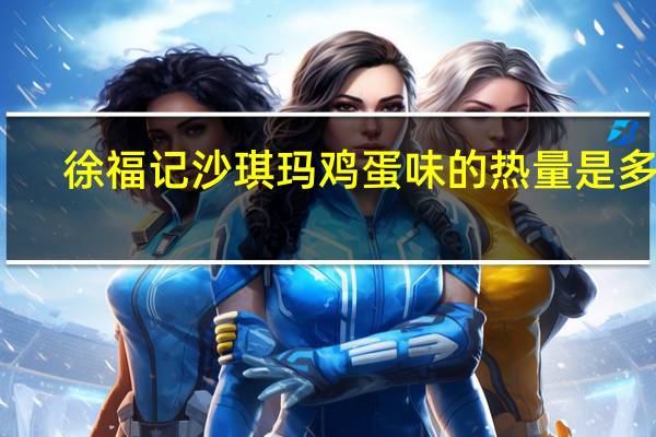 徐福记 沙琪玛鸡蛋味的热量是多少