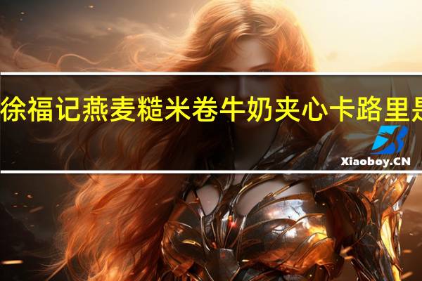 徐福记 燕麦糙米卷牛奶夹心卡路里是多少